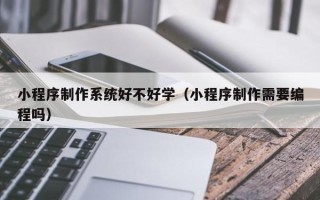 巴彦淖尔市小程序制作系统好不好学（小程序制作需要编程吗）