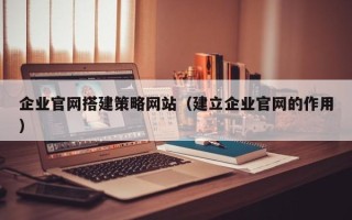 巴彦淖尔市企业官网搭建策略网站（建立企业官网的作用）