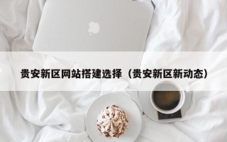 巴彦淖尔市贵安新区网站搭建选择（贵安新区新动态）