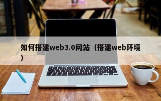 巴彦淖尔市如何搭建web3.0网站（搭建web环境）