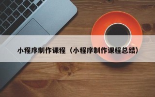 巴彦淖尔市小程序制作课程（小程序制作课程总结）