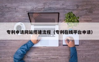 巴彦淖尔市专利申请网站搭建流程（专利在线平台申请）