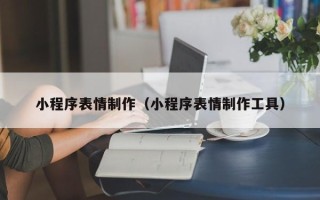 巴彦淖尔市小程序表情制作（小程序表情制作工具）