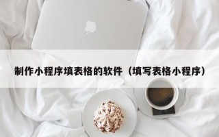 巴彦淖尔市制作小程序填表格的软件（填写表格小程序）