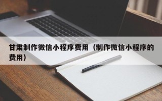 巴彦淖尔市甘肃制作微信小程序费用（制作微信小程序的费用）