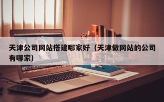 巴彦淖尔市天津公司网站搭建哪家好（天津做网站的公司有哪家）