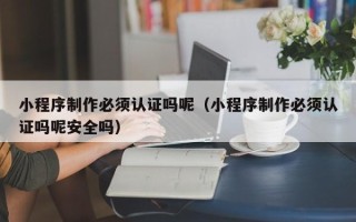巴彦淖尔市小程序制作必须认证吗呢（小程序制作必须认证吗呢安全吗）