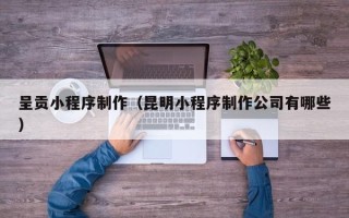 巴彦淖尔市呈贡小程序制作（昆明小程序制作公司有哪些）