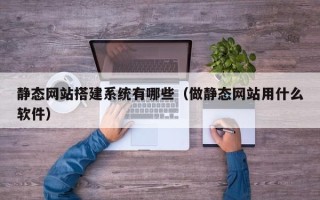 巴彦淖尔市静态网站搭建系统有哪些（做静态网站用什么软件）