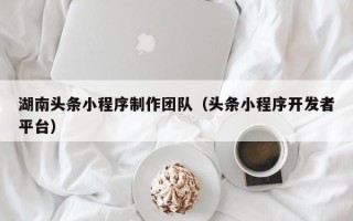 巴彦淖尔市湖南头条小程序制作团队（头条小程序开发者平台）