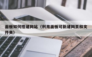 巴彦淖尔市面板如何搭建网站（利用面板可新建网页和文件夹）
