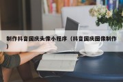 巴彦淖尔市制作抖音国庆头像小程序（抖音国庆图像制作）