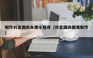 巴彦淖尔市制作抖音国庆头像小程序（抖音国庆图像制作）
