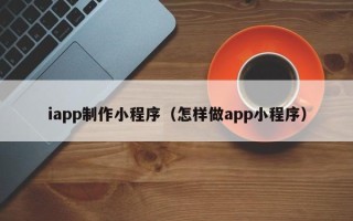 巴彦淖尔市iapp制作小程序（怎样做app小程序）