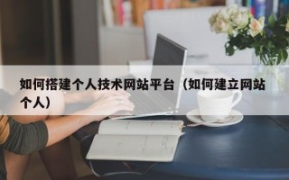 巴彦淖尔市如何搭建个人技术网站平台（如何建立网站 个人）