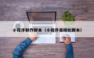巴彦淖尔市小程序制作脚本（小程序自动化脚本）