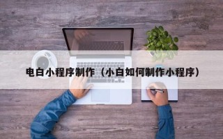 巴彦淖尔市电白小程序制作（小白如何制作小程序）