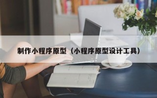 巴彦淖尔市制作小程序原型（小程序原型设计工具）