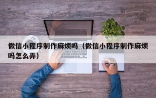 巴彦淖尔市微信小程序制作麻烦吗（微信小程序制作麻烦吗怎么弄）