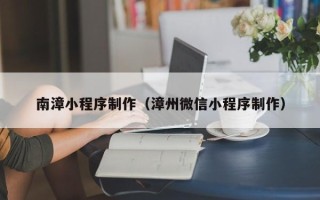 巴彦淖尔市南漳小程序制作（漳州微信小程序制作）