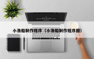 巴彦淖尔市小渔船制作程序（小渔船制作程序图）