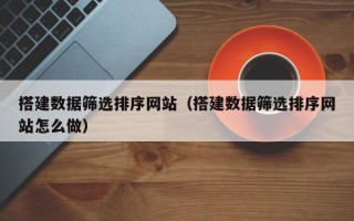 巴彦淖尔市搭建数据筛选排序网站（搭建数据筛选排序网站怎么做）
