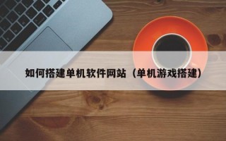 巴彦淖尔市如何搭建单机软件网站（单机游戏搭建）