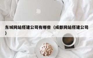 巴彦淖尔市东城网站搭建公司有哪些（成都网站搭建公司）