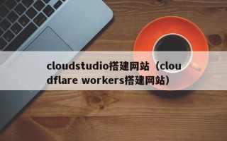 巴彦淖尔市cloudstudio搭建网站（cloudflare workers搭建网站）