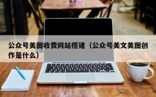 巴彦淖尔市公众号美图收费网站搭建（公众号美文美图创作是什么）