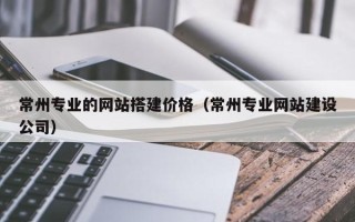 巴彦淖尔市常州专业的网站搭建价格（常州专业网站建设公司）
