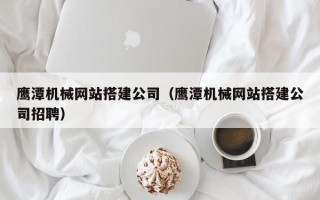 巴彦淖尔市鹰潭机械网站搭建公司（鹰潭机械网站搭建公司招聘）