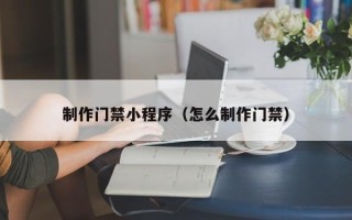 巴彦淖尔市制作门禁小程序（怎么制作门禁）